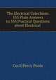 The Electrical Catechism: 533 Plain Answers to 533 Practical Questions about Electrical ., Cecil Percy Poole 