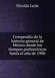 Compendio de la historia general de Mexico desde los tiempos prehistoricos hasta el ano de 1900, Nicolas Leon 