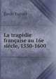 La tragedie francaise au 16e siecle, 1550-1600, Emile Faguet 