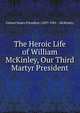 The Heroic Life of William McKinley, Our Third Martyr President, United States President (1897-1901 : McKinley) 