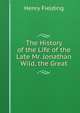 The History of the Life of the Late Mr. Jonathan Wild, the Great, Henry Fielding 