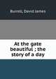 At the gate beautiful ; the story of a day, Burrell, David James 