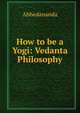 How to be a Yogi: Vedanta Philosophy, Swami Abhedananda 