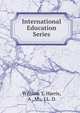 International Education Series, William T. Harris, A . M., LL. D. 