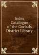 Index Catalogue of the Gorbals District Library, Glasgow (Scotland ). Public Libraries . Gorbals District Library 