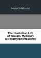 The Illustrious Life of William McKinley our Martyred President, Murat Halsted 
