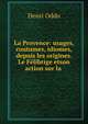 La Provence: usages, coutumes, idiomes, depuis les origines. Le Felibrige etson action sur la ., Henri Oddo 