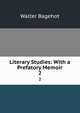 Literary Studies: With a Prefatory Memoir. 2, Bagehot, Walter, 1826-1877 