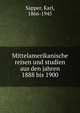 Mittelamerikanische reisen und studien aus den jahren 1888 bis 1900, Sapper, Karl, 1866-1945 