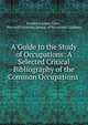 A Guide to the Study of Occupations: A Selected Critical Bibliography of the Common Occupations ., Frederick James Allen , Harvard University Bureau of Vocational Guidance 
