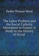 The Labor Problem and the Social Catholic Movement in France: A Study in the History of Social ., Parker Thomas Moon 