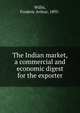 The Indian market, a commercial and economic digest for the exporter, Willis, Frederic Arthur, 1895- 