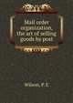 Mail order organization, the art of selling goods by post, Wilson, P. E 