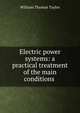 Electric power systems: a practical treatment of the main conditions ., William Thomas Taylor 