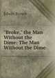 "Broke," the Man Without the Dime: The Man Without the Dime, Edwin Brown 