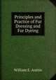 Principles and Practice of Fur Dressing and Fur Dyeing, William E. Austin 