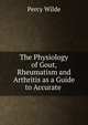 The Physiology of Gout, Rheumatism and Arthritis as a Guide to Accurate ., Percy Wilde 
