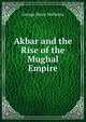 Akbar and the Rise of the Mughal Empire, G. B. Malleson 