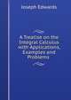 A Treatise on the Integral Calculus with Applications, Examples and Problems ., Joseph Edwards 