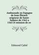 Ambassade en Espagne de Jean Ebrard: seigneur de Saint-Sulpice de 1562 a 1565 et mission de ce ., Edmond Cabie 