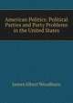 American Politics: Political Parties and Party Problems in the United States, James Albert Woodburn 