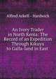 An Ivory Trader in North Kenia: The Record of an Expedition Through Kikuyu to Galla-land in East ., Alfred Arkell - Hardwick 