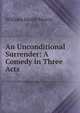 An Unconditional Surrender: A Comedy in Three Acts, William Smith Morris 