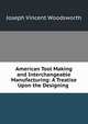 American Tool Making and Interchangeable Manufacturing: A Treatise Upon the Designing ., Joseph Vincent Woodsworth 