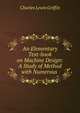 An Elementary Text-book on Machine Design: A Study of Method with Numerous ., Charles Lewis Griffin 