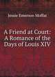 A Friend at Court: A Romance of the Days of Louis XIV, Jessie Emerson Moffat 