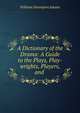 A Dictionary of the Drama: A Guide to the Plays, Play-wrights, Players, and ., William Davenport Adams 