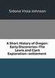 A Short History of Oregon: Early Discoveries--The Lewis and Clark Exploration--settlement ., Sidona Viola Johnson 