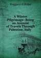 A Winter Pilgrimage: Being an Account of Travels Through Palestine, Italy ., Haggard H. Rider 