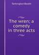 The wren; a comedy in three acts, Booth Tarkington 
