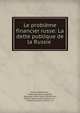 Le probleme financier russe: La dette publique de la Russie ., Arthur Raffalovich , Pavel Natanovich Apostol, Aleksandr M?kha?lov?ch M?khel?son , Mikhail Vladimirovich Bernat?s?k?? , Vladimir Iosifovich Novit?s?ki? 