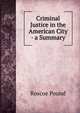 Criminal Justice in the American City - a Summary, Pound, Roscoe, 1870-1964 