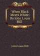 When Black Meets White: By John Louis Hill ., John Louis Hill 