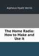 The Home Radio: How to Make and Use it, A. Hyatt Verrill 
