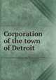 Corporation of the town of Detroit, Detroit. Charters. [from old catalog],Detroit. Board of trustees. Journal ... 1802-1805. [from old catalog],Burton Historical Collection,Burton, Clarence Monroe, 1853- [from old catalog] 