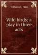 Wild birds; a play in three acts, Totheroh, Dan 