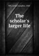 The scholar's larger life, Hill, James Langdon, 1848- 