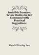 Invisible Exercise: Seven Studies in Self Command with Practical Suggestions ., Gerald Stanley Lee 