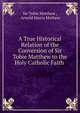 A True Historical Relation of the Conversion of Sir Tobie Matthew to the Holy Catholic Faith ., Sir Tobie Matthew , Arnold Harris Mathew 