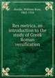 Res metrica, an introduction to the study of Greek & Roman versification, Hardie, William Ross, 1862-1916 