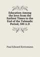 Education Among the Jews from the Earliest Times to the End of the Talmudic Period, 500 A.D., Paul Edward Kretzmann 