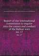 Report of the International commission to inquire into the causes and conduct of the Balkan wars. no. 17, International commission to inquire into the causes and conduct of the Balkan wars 