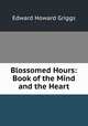 Blossomed Hours: Book of the Mind and the Heart, Griggs Edward Howard 