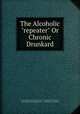 The Alcoholic "repeater" Or Chronic Drunkard, State Charities Aid Association (N.Y .). Committee on Hospitals, State Charities Aid Association (N.Y .), Committee on Hospitals 