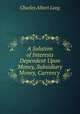 A Solution of Interests Dependent Upon Money, Subsidiary Money, Currency ., Charles Albert Long 