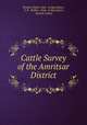 Cattle Survey of the Amritsar District, Punjab (India). Dept . of Agriculture, G. K . Walker, Dept. of Agriculture, Punjab (India) 